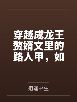 穿越成龙王赘婿文里的路人甲,如何在龙王眼皮底下,利用熟知的原著剧情一步步蚕食他的功劳、他的家庭,以及 穿越成龙王赘婿文里的路人甲,如何在龙王眼皮底下,利用熟知的原著剧情一步步蚕食他的功劳、他的家庭,以及