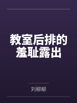 教室后排的羞耻露出笔趣阁无弹窗 教室后排的羞耻露出笔趣阁无弹窗