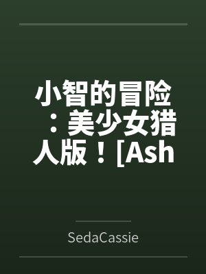 小智的冒险:美少女猎人版![Ashs Adventure: Girls Hunter Editi 小智的冒险:美少女猎人版![Ashs Adventure: Girls Hunter Editi