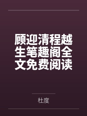 顾迎清程越生笔趣阁全文免费阅读 顾迎清程越生笔趣阁全文免费阅读
