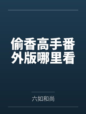 偷香高手番外版哪里看 偷香高手番外版哪里看