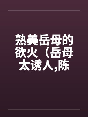 熟美岳母的欲火(岳母太诱人,陈超赵悦) 熟美岳母的欲火(岳母太诱人,陈超赵悦)