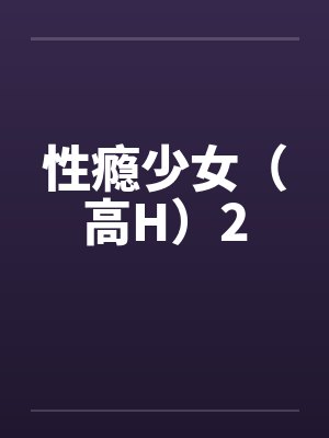 性瘾少女(高H)2 性瘾少女(高H)2