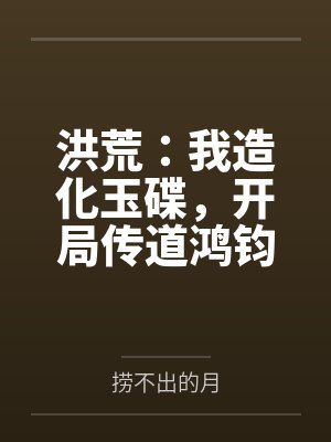 洪荒：我造化玉碟，开局传道鸿钧百度云笔趣阁