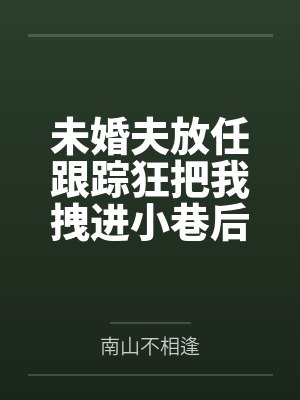 未婚夫放任跟踪狂把我拽进小巷后,悔疯了 未婚夫放任跟踪狂把我拽进小巷后,悔疯了