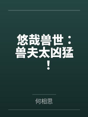 悠哉兽世：兽夫太凶猛！by何相思笔趣阁无弹窗