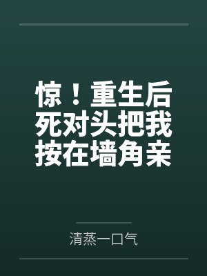 惊！重生后死对头把我按在墙角亲