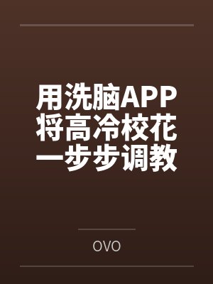 用洗脑APP将高冷校花一步步调教 用洗脑APP将高冷校花一步步调教