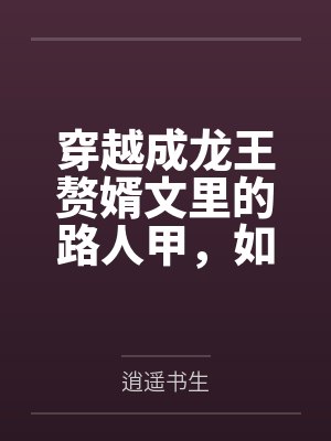 穿越成龙王赘婿文里的路人甲,如何在龙王眼皮底下,利用熟知的原著剧情一步步蚕食他的功劳、他的家庭,以及 穿越成龙王赘婿文里的路人甲,如何在龙王眼皮底下,利用熟知的原著剧情一步步蚕食他的功劳、他的家庭,以及