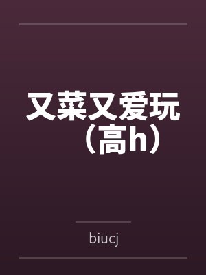 又菜又爱玩(高h) 又菜又爱玩(高h)