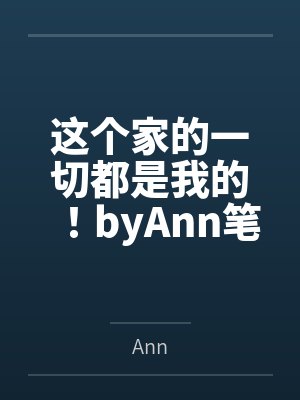 这个家的一切都是我的！byAnn笔趣阁无弹窗