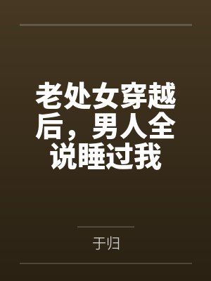 老处女穿越后，男人全说睡过我by于归笔趣阁无弹窗