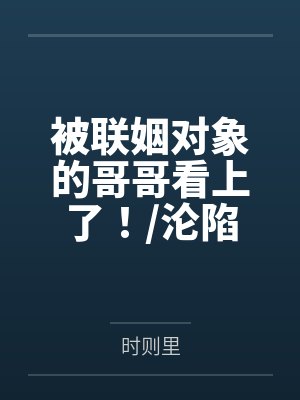 被联姻对象的哥哥看上了!/沦陷在他怀里by时则里 被联姻对象的哥哥看上了!/沦陷在他怀里by时则里