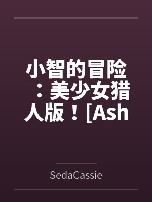 小智的冒险:美少女猎人版![Ashs Adventure: Girls Hunter Editi 小智的冒险:美少女猎人版![Ashs Adventure: Girls Hunter Editi