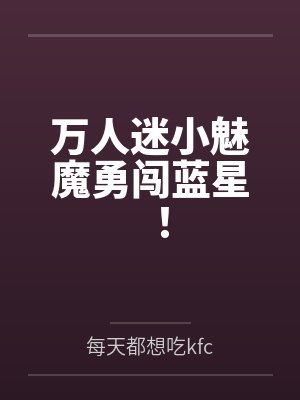 万人迷小魅魔勇闯蓝星! 万人迷小魅魔勇闯蓝星!