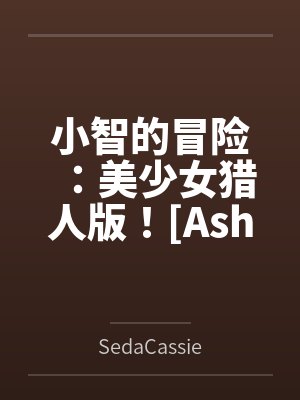 小智的冒险:美少女猎人版![Ashs Adventure: Girls Hunter Editi 小智的冒险:美少女猎人版![Ashs Adventure: Girls Hunter Editi