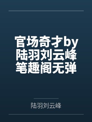 官场奇才by陆羽刘云峰笔趣阁无弹窗