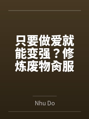 只要做爱就能变强?修炼废物肏服全部仙子byNhu Do未删减版 只要做爱就能变强?修炼废物肏服全部仙子byNhu Do未删减版
