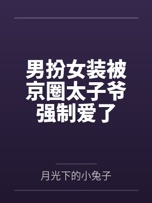 男扮女装被京圈太子爷强制爱了 男扮女装被京圈太子爷强制爱了