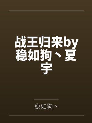 战王归来by稳如狗丶夏宇 战王归来by稳如狗丶夏宇