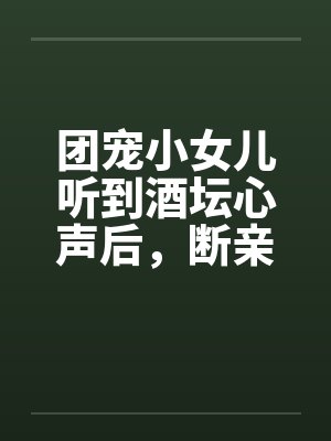 团宠小女儿听到酒坛心声后，断亲了
