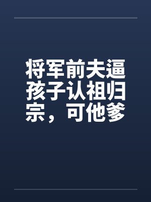 将军前夫逼孩子认祖归宗,可他爹是当今圣上啊 将军前夫逼孩子认祖归宗,可他爹是当今圣上啊