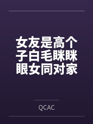 女友是高个子白毛眯眯眼女同对家里蹲byQCAC笔趣阁无弹窗 女友是高个子白毛眯眯眼女同对家里蹲byQCAC笔趣阁无弹窗