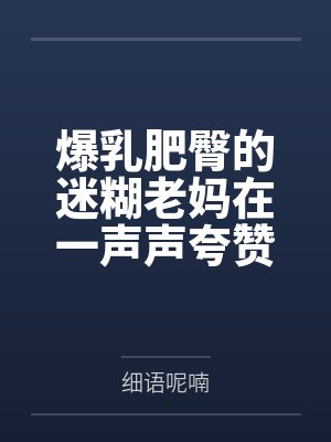 爆乳肥臀的迷糊老妈在一声声夸赞中迷失自我,被陌生人的大鸡巴插入蜜穴都没醒悟! 爆乳肥臀的迷糊老妈在一声声夸赞中迷失自我,被陌生人的大鸡巴插入蜜穴都没醒悟!