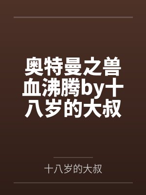 奥特曼之兽血沸腾by十八岁的大叔笔趣阁无弹窗