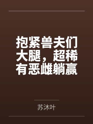 抱紧兽夫们大腿,超稀有恶雌躺赢 抱紧兽夫们大腿,超稀有恶雌躺赢