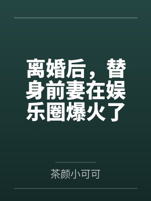 离婚后，替身前妻在娱乐圈爆火了！by茶颜小可可