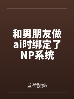 和男朋友做ai时绑定了NP系统 和男朋友做ai时绑定了NP系统