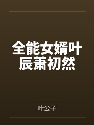 全能女婿叶辰萧初然by叶公子笔趣阁无弹窗 全能女婿叶辰萧初然by叶公子笔趣阁无弹窗