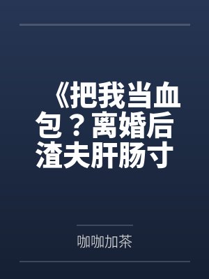 《把我当血包？离婚后渣夫肝肠寸断跪求复婚》