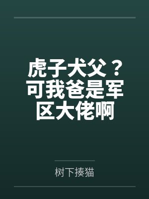 虎子犬父?可我爸是军区大佬啊 虎子犬父?可我爸是军区大佬啊