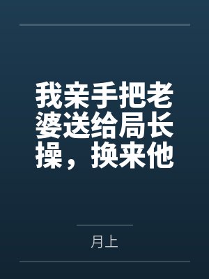 我亲手把老婆送给局长操，换来他女儿，又顺带开发了亲生女儿和乡下外甥，从三人行到六人群交，全家女性都成