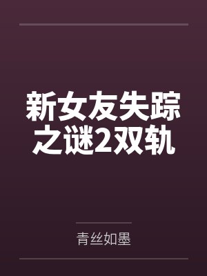 新女友失踪之谜2双轨 新女友失踪之谜2双轨
