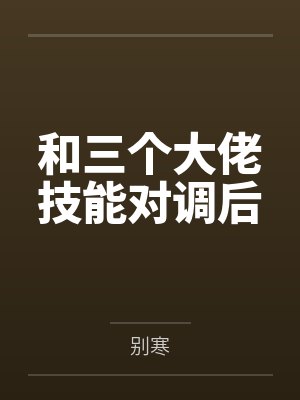 和三个大佬技能对调后by别寒 和三个大佬技能对调后by别寒