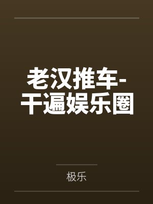 老汉推车-干遍娱乐圈 老汉推车-干遍娱乐圈