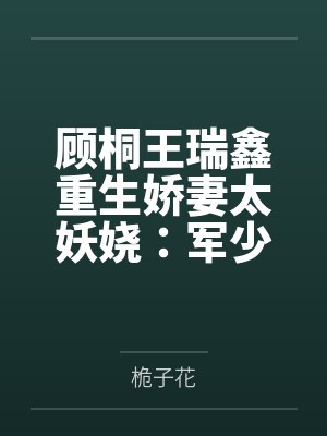 顾桐王瑞鑫重生娇妻太妖娆：军少，超给力！