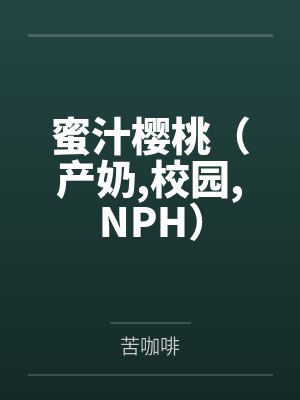 蜜汁樱桃(产奶,校园,NPH)笔趣阁无弹窗 蜜汁樱桃(产奶,校园,NPH)笔趣阁无弹窗