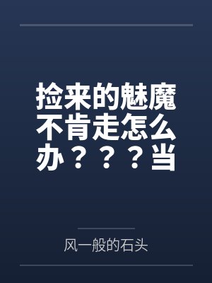 捡来的魅魔不肯走怎么办？？？当然是......笔趣阁无弹窗