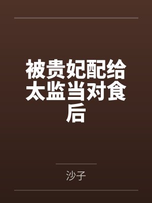 被贵妃配给太监当对食后 被贵妃配给太监当对食后