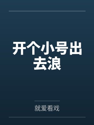 开个小号出去浪by就爱看戏笔趣阁无弹窗 开个小号出去浪by就爱看戏笔趣阁无弹窗