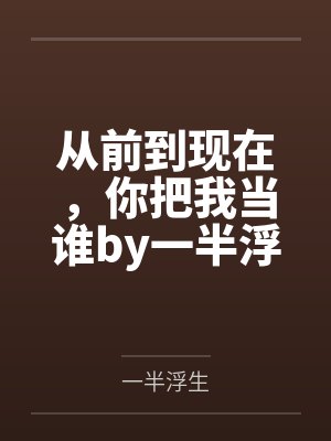 从前到现在,你把我当谁by一半浮生唐续 从前到现在,你把我当谁by一半浮生唐续