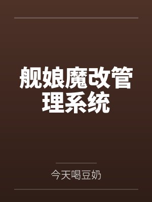 舰娘魔改管理系统笔趣阁无弹窗