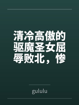 清冷高傲的驱魔圣女屈辱败北,惨遭过膝靴淫虐最终恶堕求饶,成为小恶魔的胯下母猪 清冷高傲的驱魔圣女屈辱败北,惨遭过膝靴淫虐最终恶堕求饶,成为小恶魔的胯下母猪