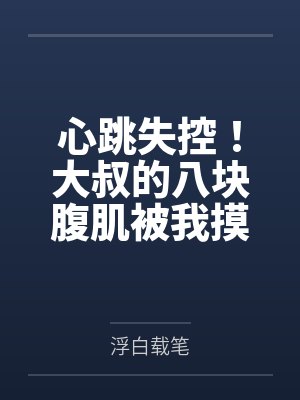 心跳失控!大叔的八块腹肌被我摸到了 心跳失控!大叔的八块腹肌被我摸到了