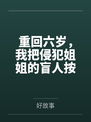 重回六岁,我把侵犯姐姐的盲人按摩师送进了监狱 重回六岁,我把侵犯姐姐的盲人按摩师送进了监狱