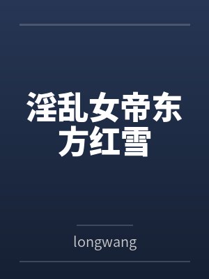淫乱女帝东方红雪bylongwang 淫乱女帝东方红雪bylongwang
